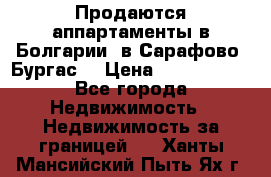 Продаются аппартаменты в Болгарии, в Сарафово (Бургас) › Цена ­ 2 450 000 - Все города Недвижимость » Недвижимость за границей   . Ханты-Мансийский,Пыть-Ях г.